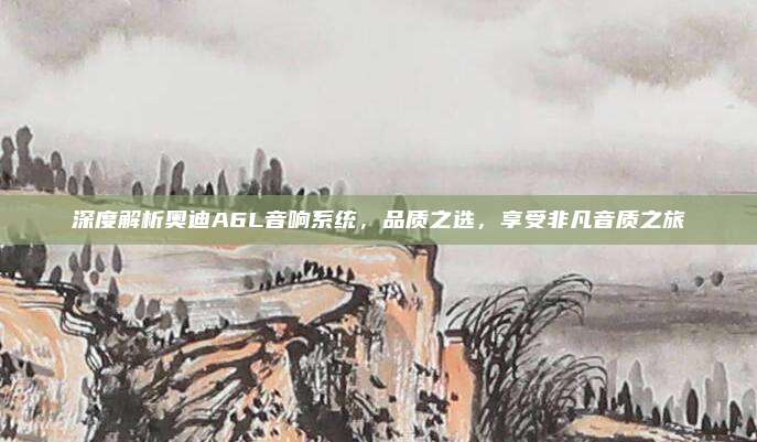 深度解析奥迪A6L音响系统,品质之选,享受非凡音质之旅