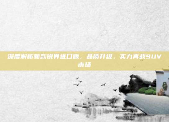深度解析新款锐界进口版,品质升级,实力再战SUV市场