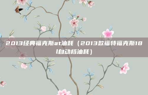 2013经典福克斯at油耗（2013款福特福克斯18l自动档油耗）