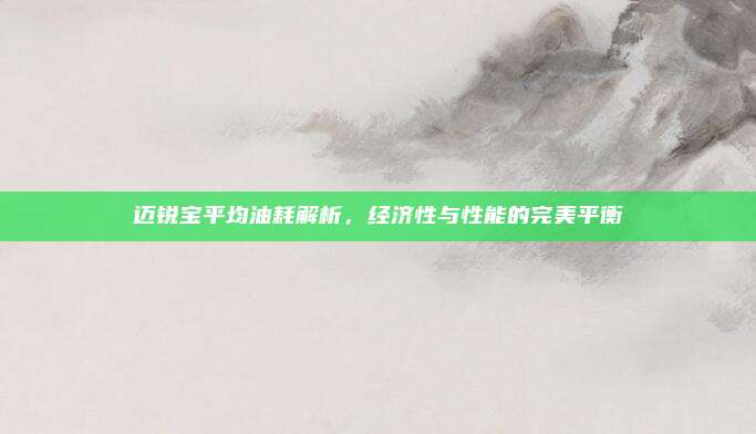 迈锐宝平均油耗解析,经济性与性能的完美平衡