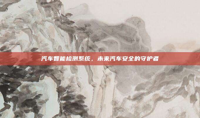 汽车智能检测系统,未来汽车安全的守护者