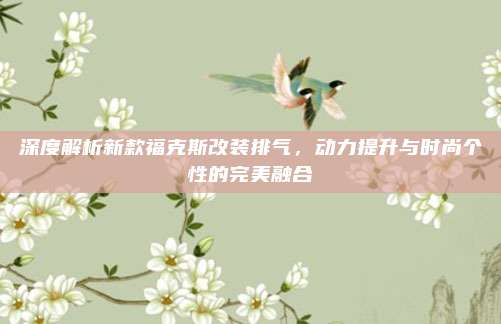 深度解析新款福克斯改装排气,动力提升与时尚个性的完美融合