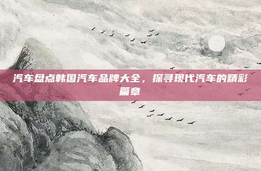 汽车盘点韩国汽车品牌大全,探寻现代汽车的精彩篇章