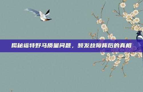 揭秘福特野马质量问题,频发故障背后的真相