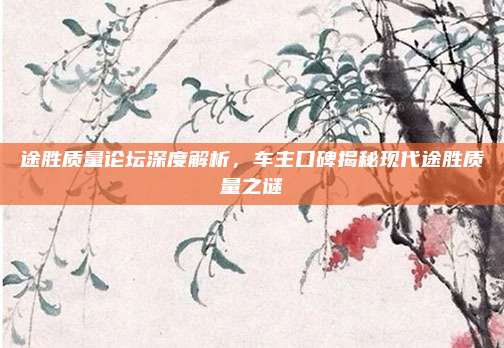 途胜质量论坛深度解析,车主口碑揭秘现代途胜质量之谜
