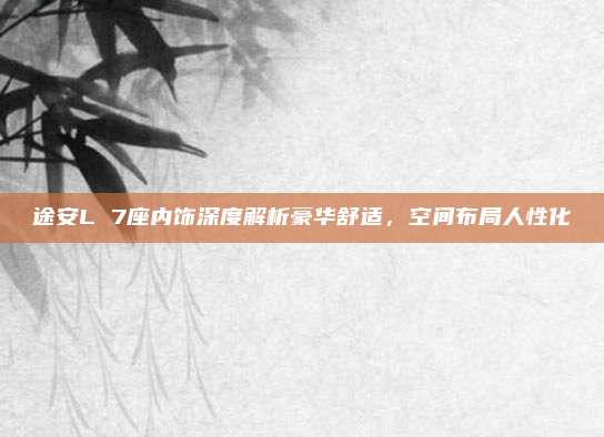 途安L 7座内饰深度解析豪华舒适，空间布局人性化