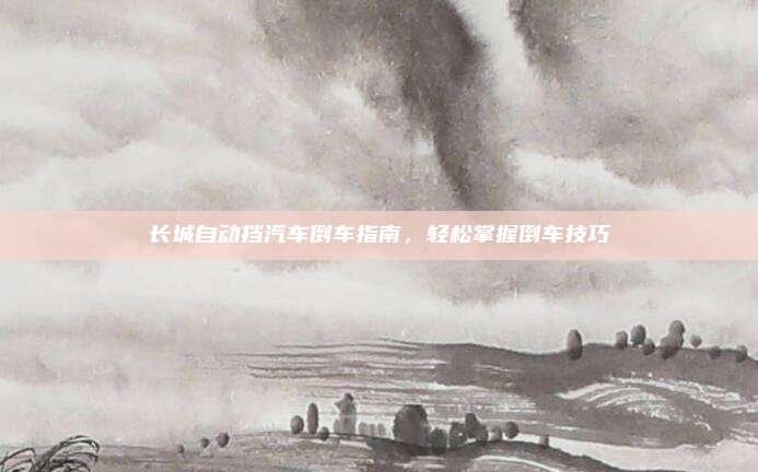 长城自动挡汽车倒车指南,轻松掌握倒车技巧