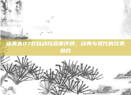 福美来07款自动挡深度评测,经典与现代的完美融合