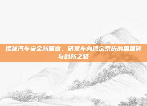 揭秘汽车安全新篇章,研发车身稳定系统的里程碑与创新之路