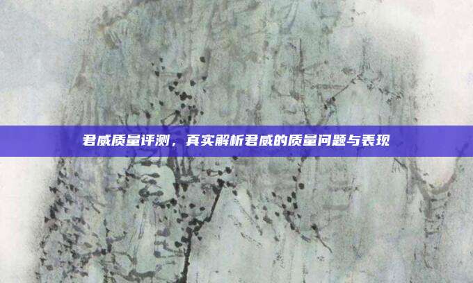 君威质量评测,真实解析君威的质量问题与表现