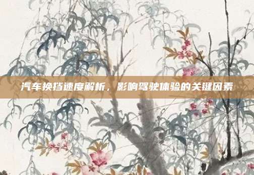 汽车换挡速度解析,影响驾驶体验的关键因素