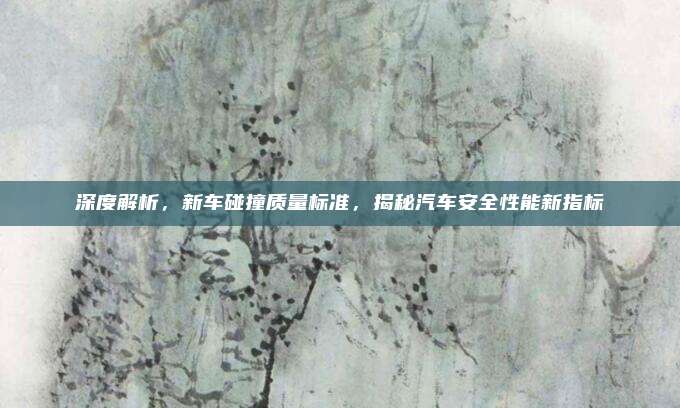 深度解析,新车碰撞质量标准,揭秘汽车安全性能新指标