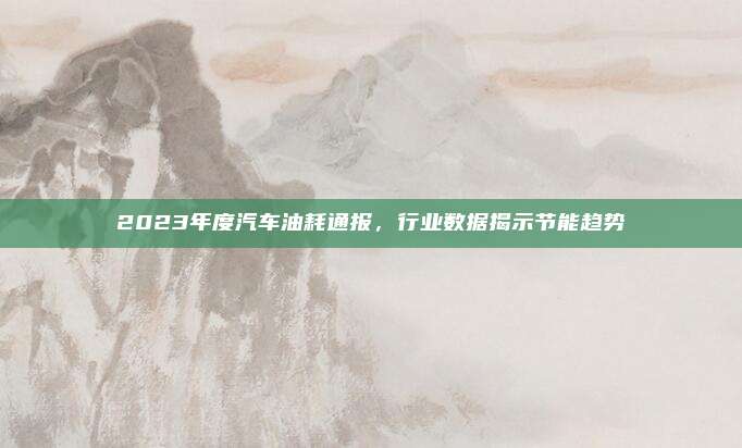 2023年度汽车油耗通报,行业数据揭示节能趋势