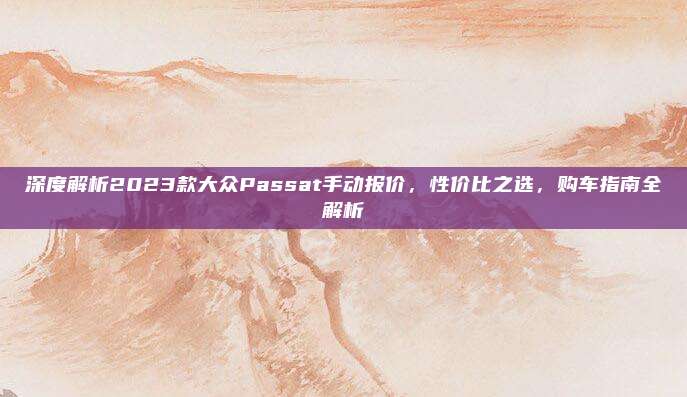 深度解析2023款大众Passat手动报价,性价比之选,购车指南全解析