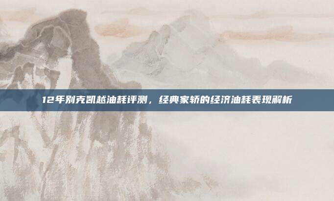 12年别克凯越油耗评测,经典家轿的经济油耗表现解析