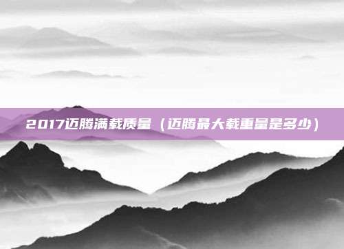 2017迈腾满载质量（迈腾最大载重量是多少）