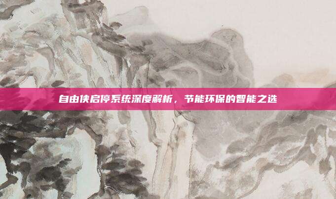 自由侠启停系统深度解析,节能环保的智能之选
