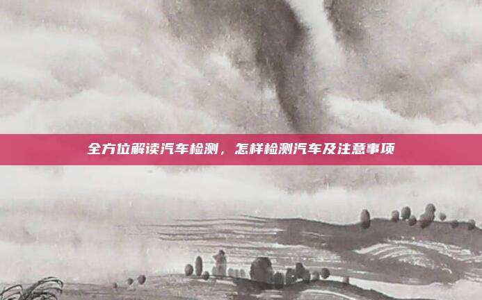 全方位解读汽车检测,怎样检测汽车及注意事项