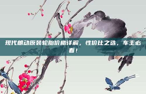 现代朗动原装轮胎价格详解,性价比之选,车主必看!