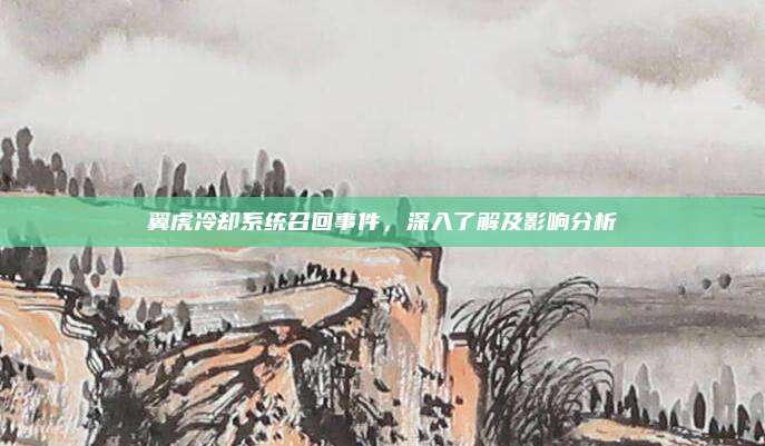翼虎冷却系统召回事件,深入了解及影响分析