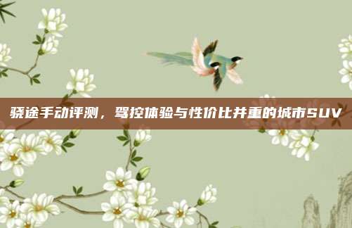 骁途手动评测,驾控体验与性价比并重的城市SUV