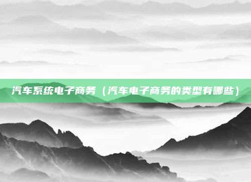 汽车系统电子商务（汽车电子商务的类型有哪些）
