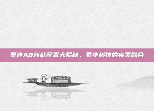 奥迪A8新款配置大揭秘,豪华科技的完美融合