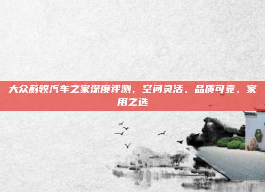 大众蔚领汽车之家深度评测,空间灵活,品质可靠,家用之选