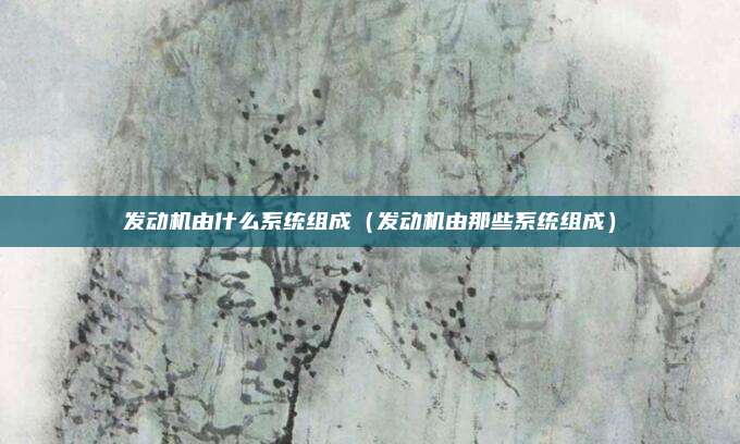 发动机由什么系统组成（发动机由那些系统组成）