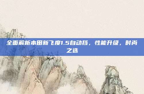 全面解析本田新飞度1.5自动挡,性能升级,时尚之选