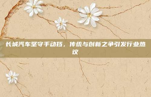 长城汽车坚守手动挡，传统与创新之争引发行业热议