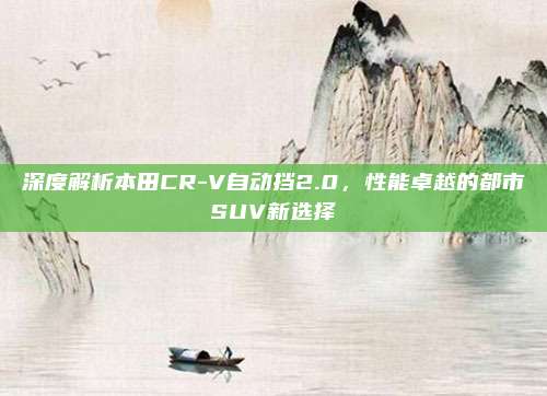 深度解析本田CR-V自动挡2.0，性能卓越的都市SUV新选择
