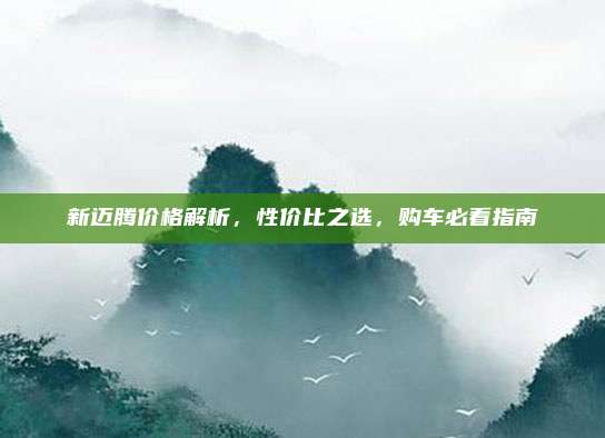 新迈腾价格解析,性价比之选,购车必看指南