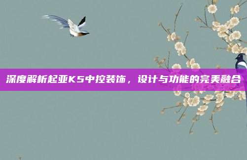 深度解析起亚K5中控装饰,设计与功能的完美融合