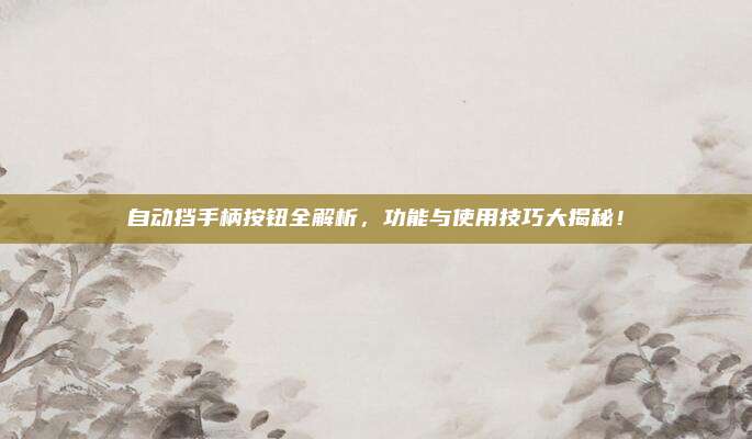 自动挡手柄按钮全解析,功能与使用技巧大揭秘!