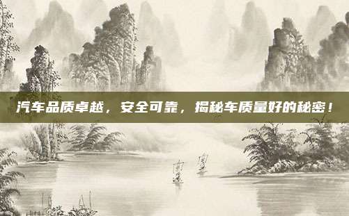 汽车品质卓越,安全可靠,揭秘车质量好的秘密!