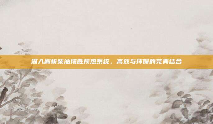 深入解析柴油揽胜预热系统,高效与环保的完美结合