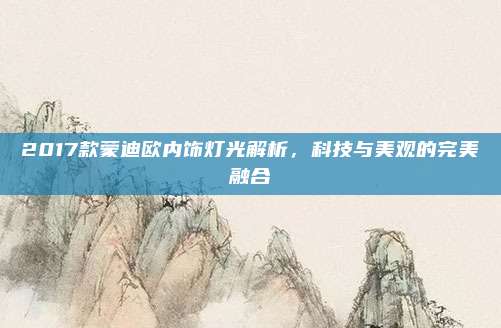 2017款蒙迪欧内饰灯光解析，科技与美观的完美融合