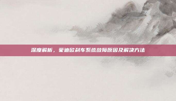 深度解析,蒙迪欧刹车系统故障原因及解决方法