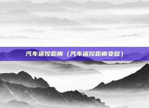 汽车遥控距离（汽车遥控距离变短）
