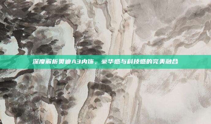 深度解析奥迪A3内饰,豪华感与科技感的完美融合