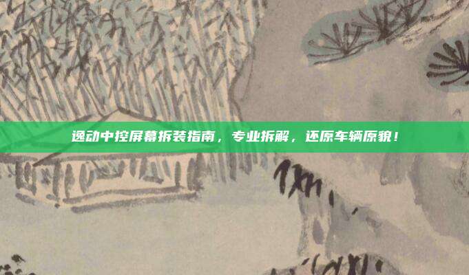 逸动中控屏幕拆装指南,专业拆解,还原车辆原貌!