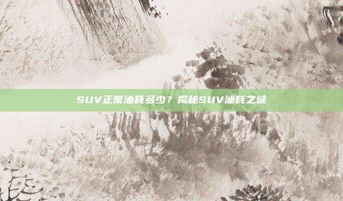 SUV正常油耗多少?揭秘SUV油耗之谜