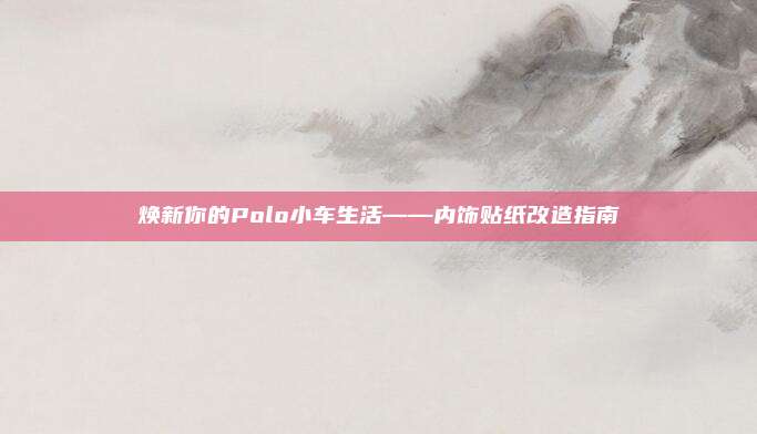 焕新你的Polo小车生活——内饰贴纸改造指南