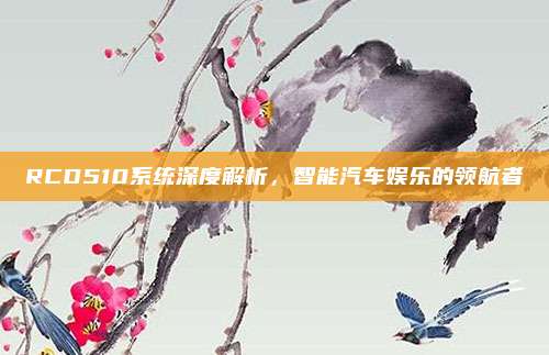 RCD510系统深度解析,智能汽车娱乐的领航者