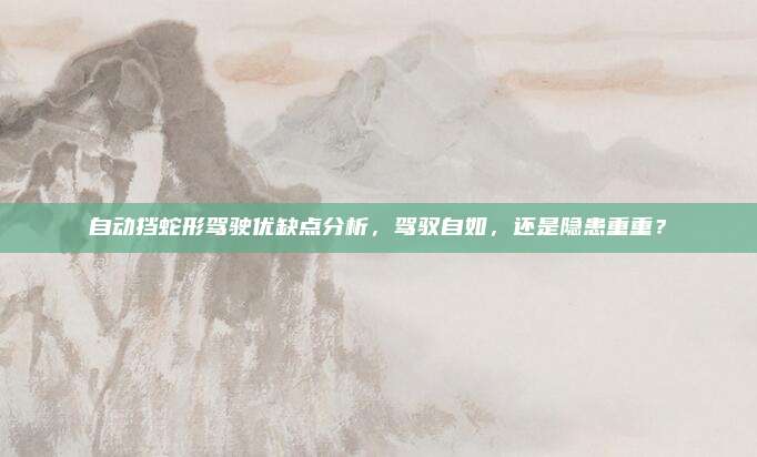 自动挡蛇形驾驶优缺点分析,驾驭自如,还是隐患重重?