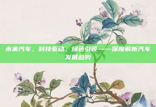 未来汽车,科技驱动,绿色引领——深度解析汽车发展趋势