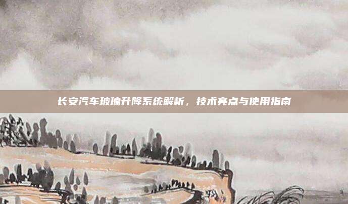 长安汽车玻璃升降系统解析,技术亮点与使用指南