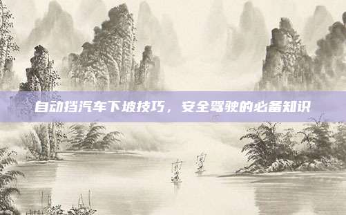 自动挡汽车下坡技巧,安全驾驶的必备知识