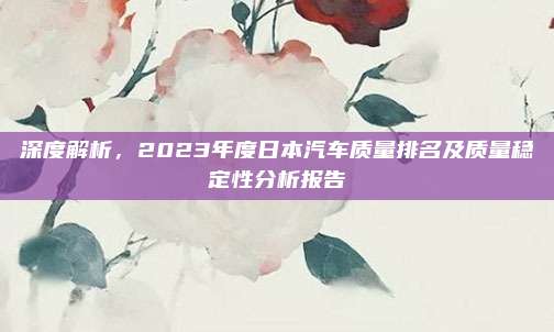 深度解析,2023年度日本汽车质量排名及质量稳定性分析报告